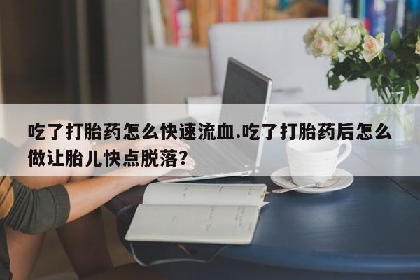 堕胎药网上可以购买吗吃了打胎药怎么快速流血.吃了打胎药后怎么做让胎儿快点脱落？