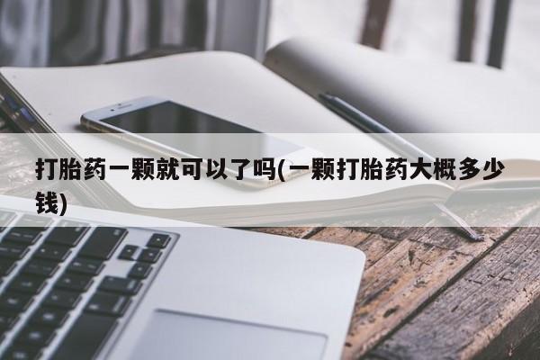 堕胎药网上可以购买吗打胎药一颗就可以了吗(一颗打胎药大概多少钱)
