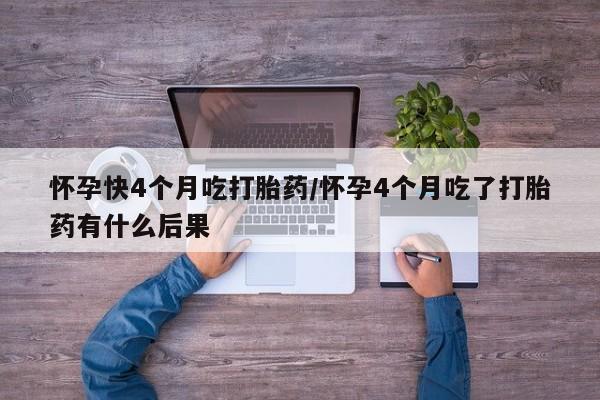堕胎药网上可以购买吗怀孕快4个月吃打胎药/怀孕4个月吃了打胎药有什么后果
