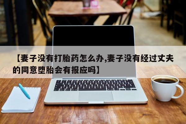 堕胎药网上可以购买吗【妻子没有打胎药怎么办,妻子没有经过丈夫的同意堕胎会有报应吗】