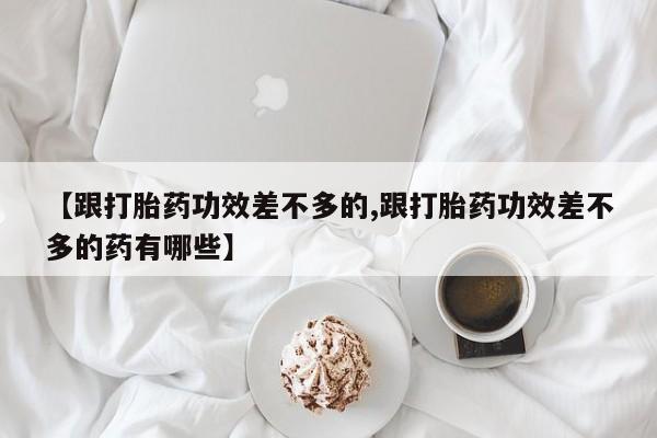 堕胎药网上可以购买吗【跟打胎药功效差不多的,跟打胎药功效差不多的药有哪些】