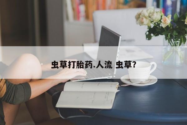 堕胎药网上可以购买吗虫草打胎药.人流 虫草？