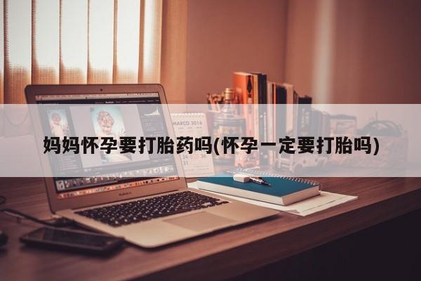 堕胎药网上可以购买吗妈妈怀孕要打胎药吗(怀孕一定要打胎吗)