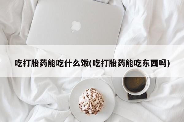 堕胎药网上可以购买吗吃打胎药能吃什么饭(吃打胎药能吃东西吗)