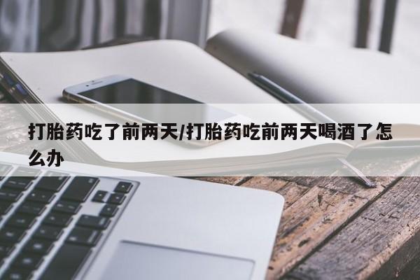 堕胎药网上可以购买吗打胎药吃了前两天/打胎药吃前两天喝酒了怎么办