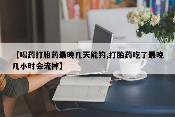 堕胎药网上可以购买吗【喝药打胎药最晚几天能钓,打胎药吃了最晚几小时会流掉】