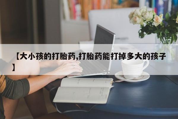 堕胎药网上可以购买吗【大小孩的打胎药,打胎药能打掉多大的孩子】