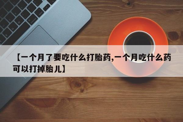 堕胎药网上可以购买吗【一个月了要吃什么打胎药,一个月吃什么药可以打掉胎儿】