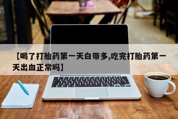 堕胎药网上可以购买吗【喝了打胎药第一天白带多,吃完打胎药第一天出血正常吗】