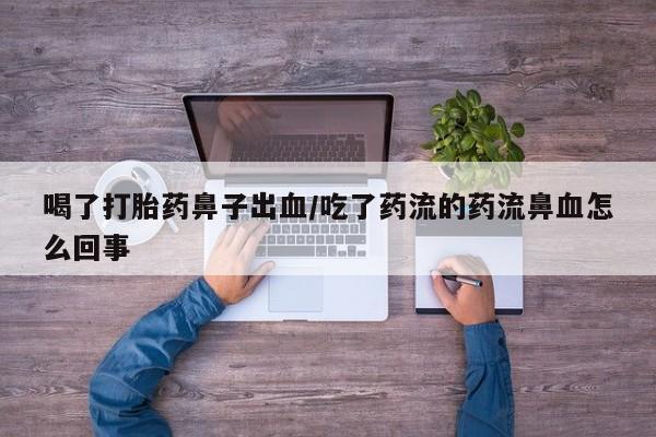 堕胎药网上可以购买吗喝了打胎药鼻子出血/吃了药流的药流鼻血怎么回事