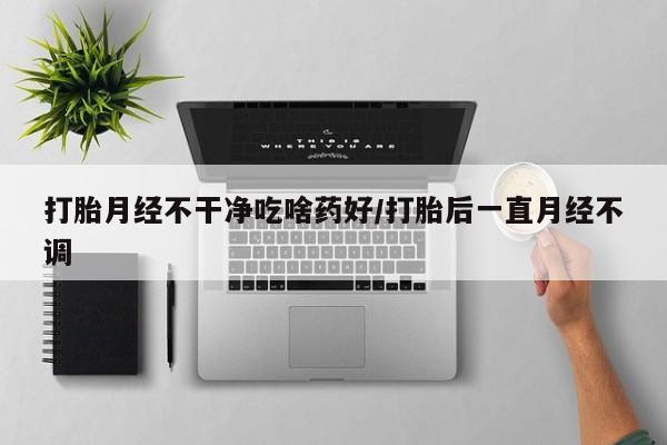 堕胎药网上可以购买吗打胎月经不干净吃啥药好/打胎后一直月经不调