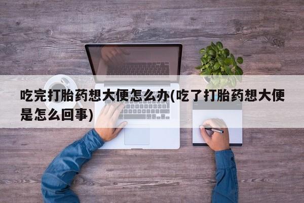 堕胎药网上可以购买吗吃完打胎药想大便怎么办(吃了打胎药想大便是怎么回事)