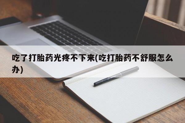 堕胎药网上可以购买吗吃了打胎药光疼不下来(吃打胎药不舒服怎么办)