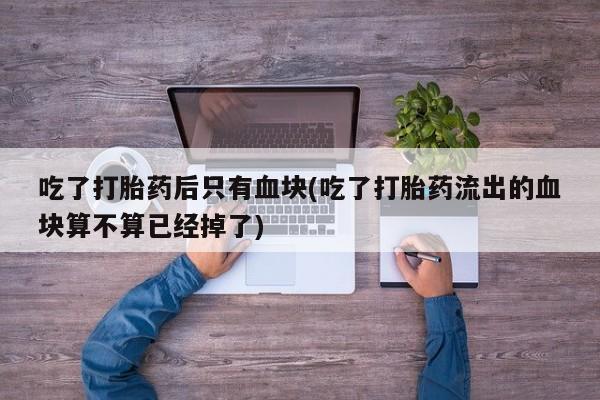 堕胎药网上可以购买吗吃了打胎药后只有血块(吃了打胎药流出的血块算不算已经掉了)