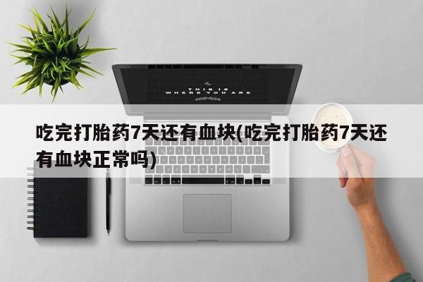 堕胎药网上可以购买吗吃完打胎药7天还有血块(吃完打胎药7天还有血块正常吗)