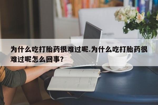 堕胎药网上可以购买吗为什么吃打胎药很难过呢.为什么吃打胎药很难过呢怎么回事？