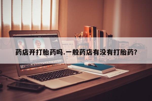 堕胎药网上可以购买吗药店开打胎药吗.一般药店有没有打胎药？