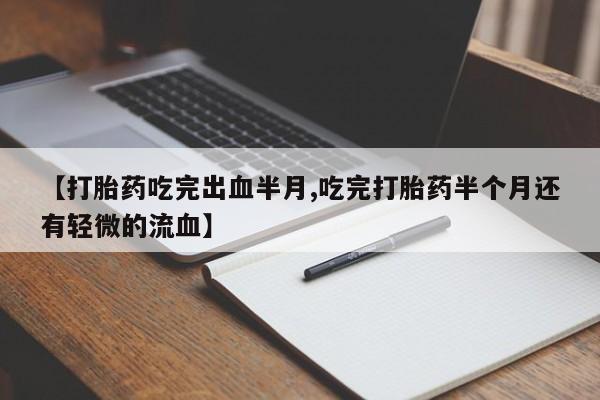 堕胎药网上可以购买吗【打胎药吃完出血半月,吃完打胎药半个月还有轻微的流血】