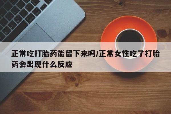 堕胎药网上可以购买吗正常吃打胎药能留下来吗/正常女性吃了打胎药会出现什么反应