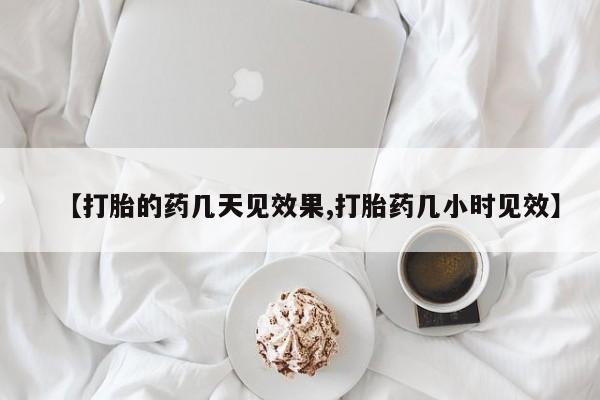 堕胎药网上可以购买吗【打胎的药几天见效果,打胎药几小时见效】