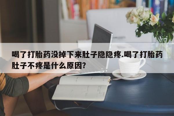 堕胎药网上可以购买吗喝了打胎药没掉下来肚子隐隐疼.喝了打胎药肚子不疼是什么原因？