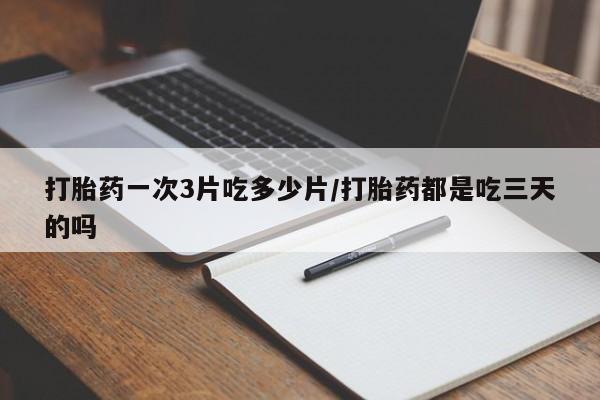 堕胎药网上可以购买吗打胎药一次3片吃多少片/打胎药都是吃三天的吗