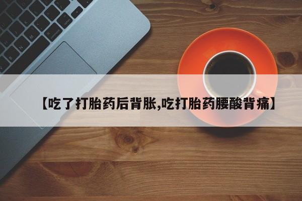 堕胎药网上可以购买吗【吃了打胎药后背胀,吃打胎药腰酸背痛】