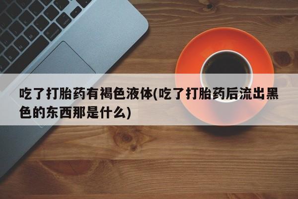 堕胎药网上可以购买吗吃了打胎药有褐色液体(吃了打胎药后流出黑色的东西那是什么)