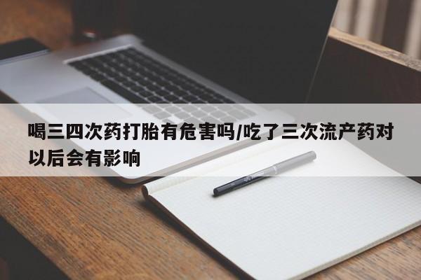堕胎药网上可以购买吗喝三四次药打胎有危害吗/吃了三次流产药对以后会有影响