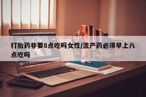 堕胎药网上可以购买吗打胎药非要8点吃吗女性/流产药必须早上八点吃吗