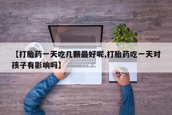 堕胎药网上可以购买吗【打胎药一天吃几颗最好呢,打胎药吃一天对孩子有影响吗】