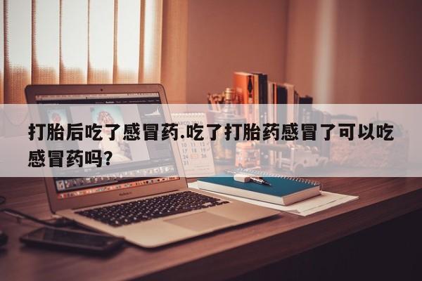 堕胎药网上可以购买吗打胎后吃了感冒药.吃了打胎药感冒了可以吃感冒药吗？
