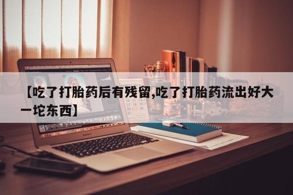堕胎药网上可以购买吗【吃了打胎药后有残留,吃了打胎药流出好大一坨东西】
