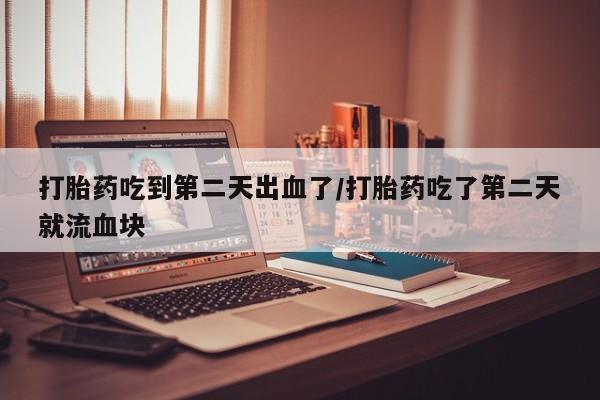 堕胎药网上可以购买吗打胎药吃到第二天出血了/打胎药吃了第二天就流血块