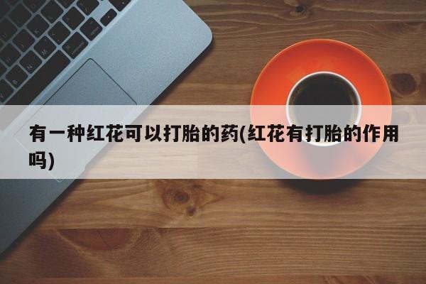 堕胎药网上可以购买吗有一种红花可以打胎的药(红花有打胎的作用吗)