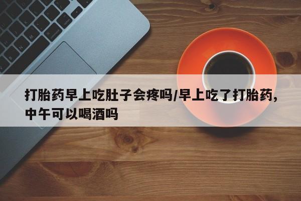 堕胎药网上可以购买吗打胎药早上吃肚子会疼吗/早上吃了打胎药,中午可以喝酒吗