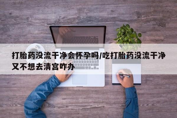 堕胎药网上可以购买吗打胎药没流干净会怀孕吗/吃打胎药没流干净又不想去清宫咋办