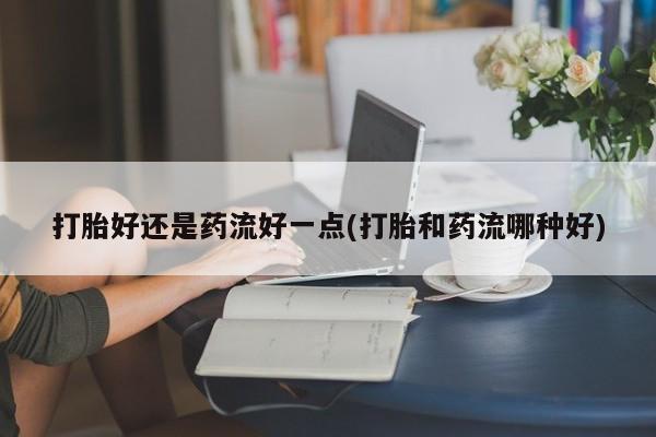 堕胎药网上可以购买吗打胎好还是药流好一点(打胎和药流哪种好)