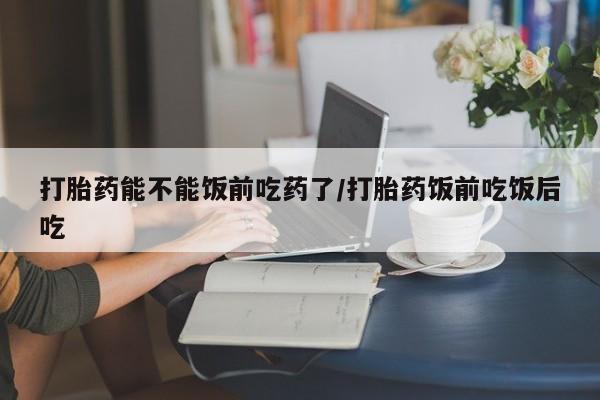 堕胎药网上可以购买吗打胎药能不能饭前吃药了/打胎药饭前吃饭后吃