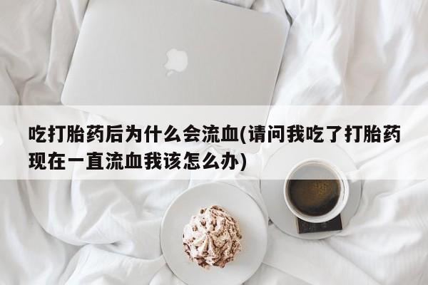 堕胎药网上可以购买吗吃打胎药后为什么会流血(请问我吃了打胎药现在一直流血我该怎么办)