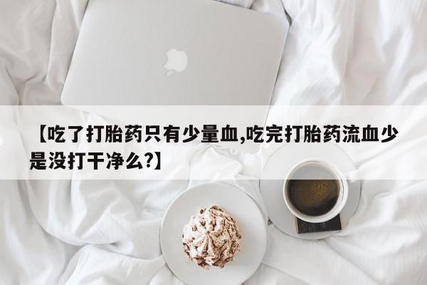 堕胎药网上可以购买吗【吃了打胎药只有少量血,吃完打胎药流血少是没打干净么?】