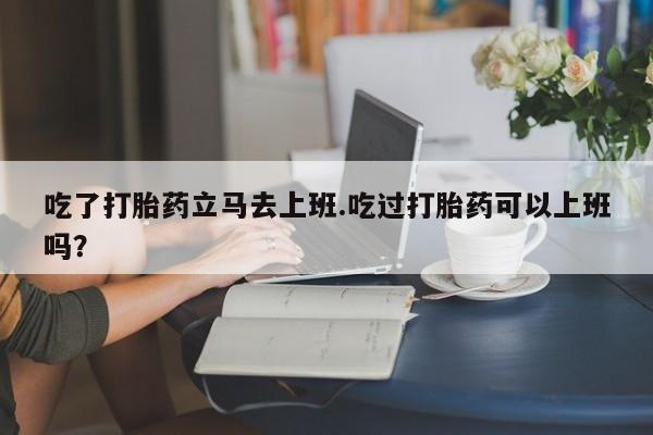 堕胎药网上可以购买吗吃了打胎药立马去上班.吃过打胎药可以上班吗？