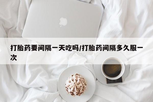 堕胎药网上可以购买吗打胎药要间隔一天吃吗/打胎药间隔多久服一次