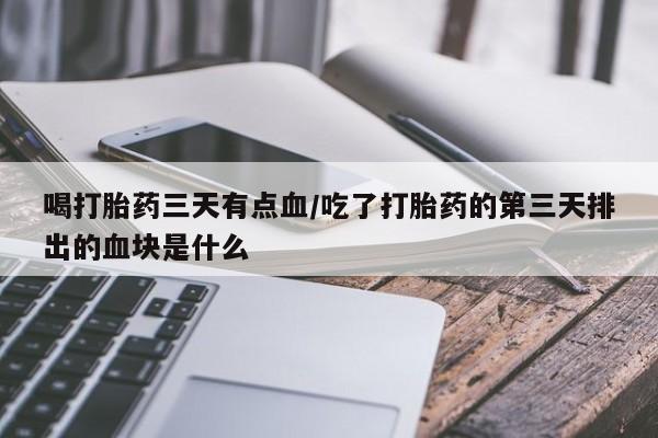 堕胎药网上可以购买吗喝打胎药三天有点血/吃了打胎药的第三天排出的血块是什么