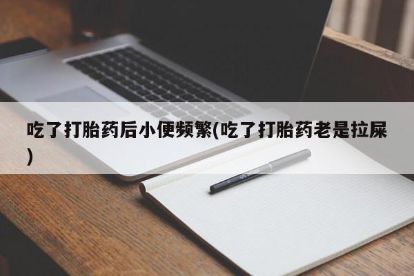 堕胎药网上可以购买吗吃了打胎药后小便频繁(吃了打胎药老是拉屎)