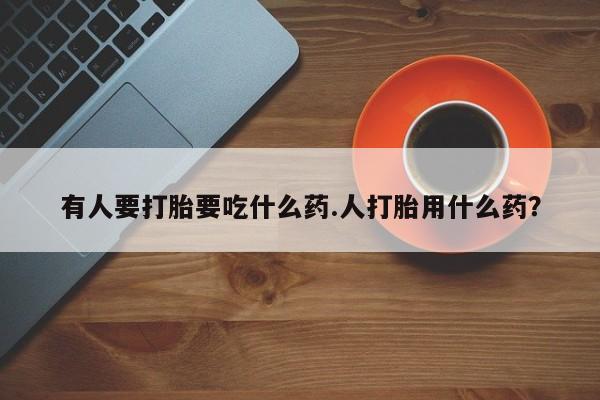 堕胎药网上可以购买吗有人要打胎要吃什么药.人打胎用什么药？