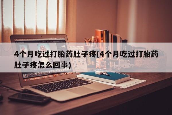 堕胎药网上可以购买吗4个月吃过打胎药肚子疼(4个月吃过打胎药肚子疼怎么回事)