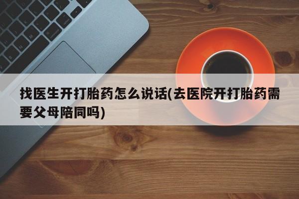 堕胎药网上可以购买吗找医生开打胎药怎么说话(去医院开打胎药需要父母陪同吗)