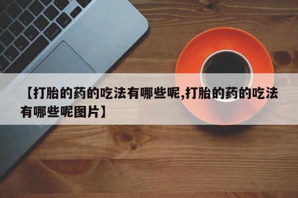 堕胎药网上可以购买吗【打胎的药的吃法有哪些呢,打胎的药的吃法有哪些呢图片】