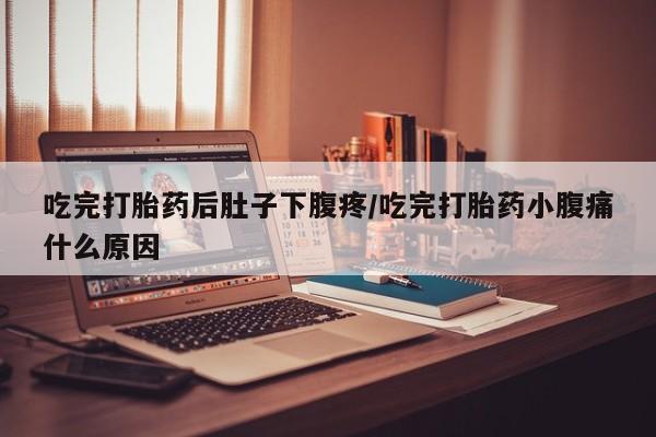 堕胎药网上可以购买吗吃完打胎药后肚子下腹疼/吃完打胎药小腹痛什么原因
